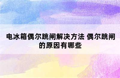 电冰箱偶尔跳闸解决方法 偶尔跳闸的原因有哪些